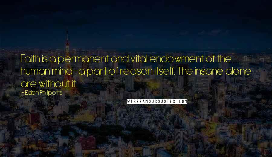 Eden Phillpotts Quotes: Faith is a permanent and vital endowment of the human mind-a part of reason itself. The insane alone are without it.