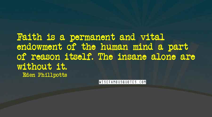 Eden Phillpotts Quotes: Faith is a permanent and vital endowment of the human mind-a part of reason itself. The insane alone are without it.