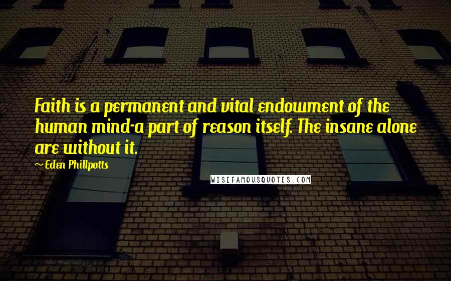 Eden Phillpotts Quotes: Faith is a permanent and vital endowment of the human mind-a part of reason itself. The insane alone are without it.