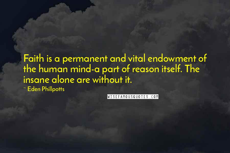 Eden Phillpotts Quotes: Faith is a permanent and vital endowment of the human mind-a part of reason itself. The insane alone are without it.