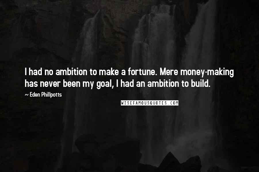 Eden Phillpotts Quotes: I had no ambition to make a fortune. Mere money-making has never been my goal, I had an ambition to build.