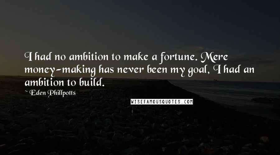 Eden Phillpotts Quotes: I had no ambition to make a fortune. Mere money-making has never been my goal, I had an ambition to build.