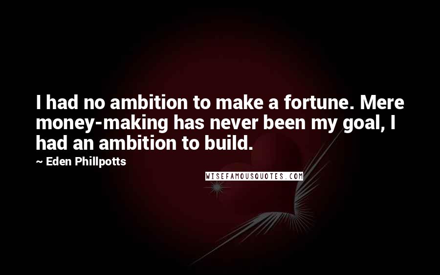 Eden Phillpotts Quotes: I had no ambition to make a fortune. Mere money-making has never been my goal, I had an ambition to build.
