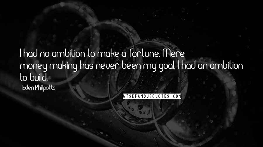 Eden Phillpotts Quotes: I had no ambition to make a fortune. Mere money-making has never been my goal, I had an ambition to build.