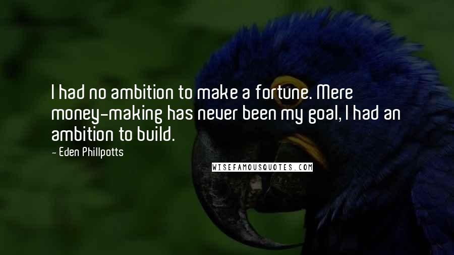 Eden Phillpotts Quotes: I had no ambition to make a fortune. Mere money-making has never been my goal, I had an ambition to build.