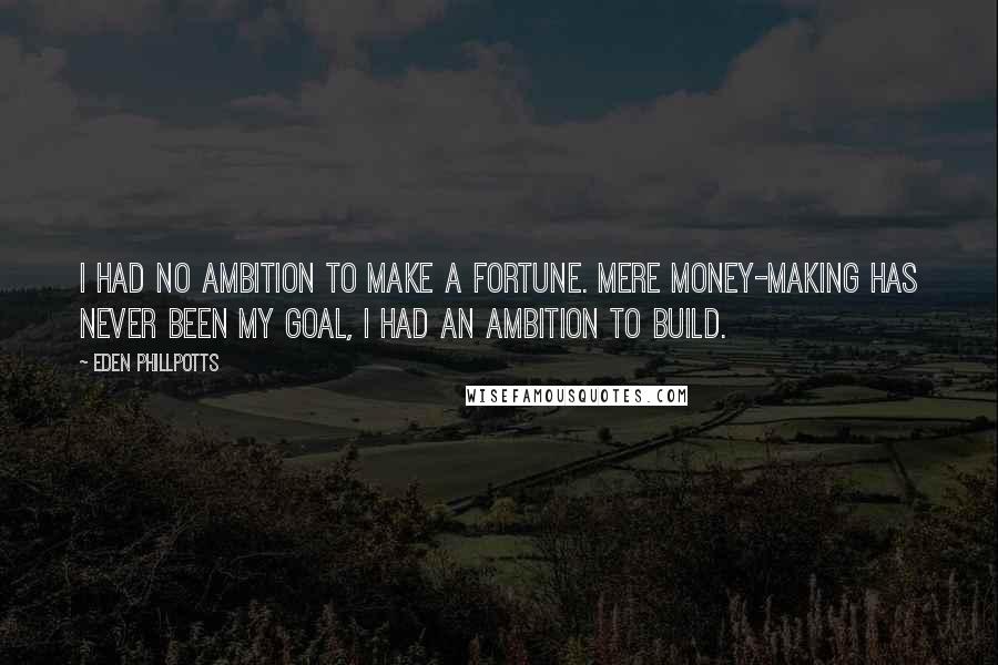 Eden Phillpotts Quotes: I had no ambition to make a fortune. Mere money-making has never been my goal, I had an ambition to build.