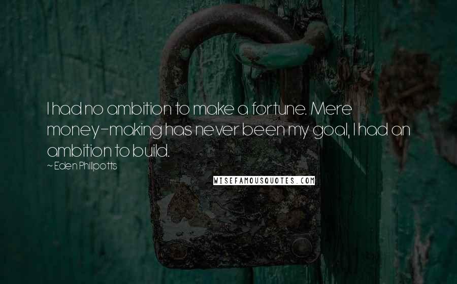 Eden Phillpotts Quotes: I had no ambition to make a fortune. Mere money-making has never been my goal, I had an ambition to build.