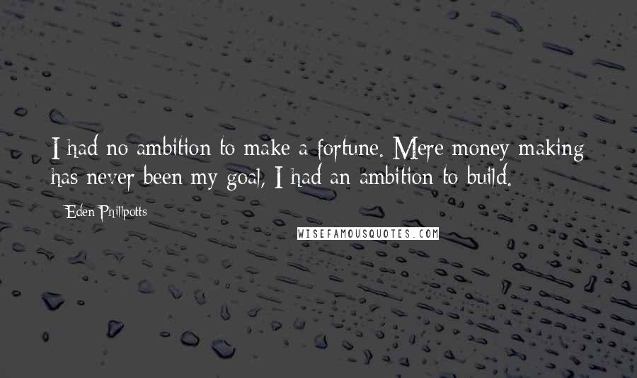 Eden Phillpotts Quotes: I had no ambition to make a fortune. Mere money-making has never been my goal, I had an ambition to build.