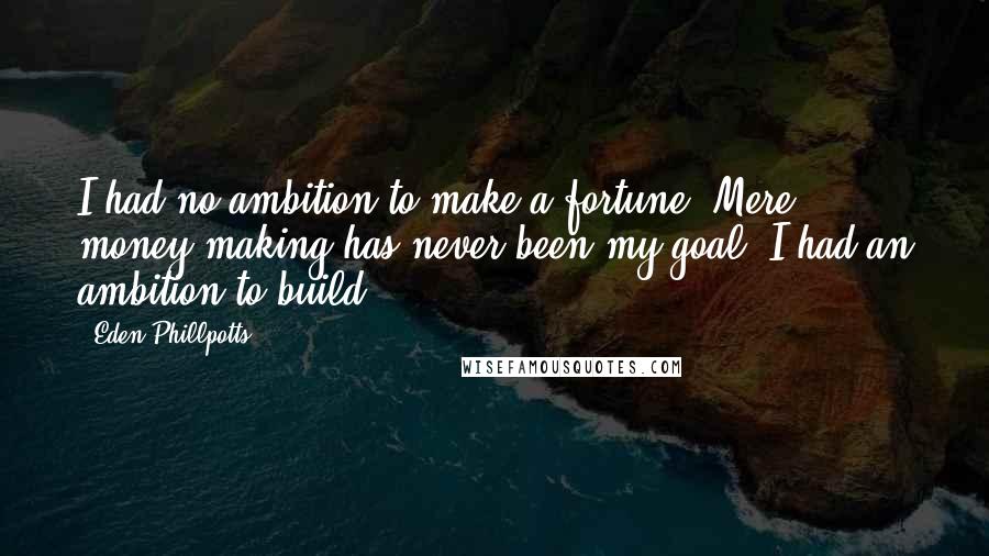 Eden Phillpotts Quotes: I had no ambition to make a fortune. Mere money-making has never been my goal, I had an ambition to build.