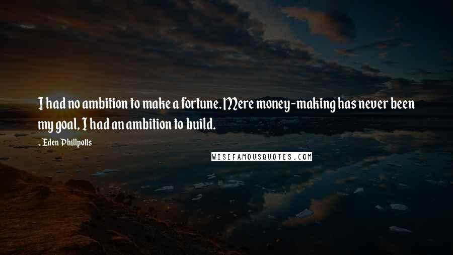 Eden Phillpotts Quotes: I had no ambition to make a fortune. Mere money-making has never been my goal, I had an ambition to build.