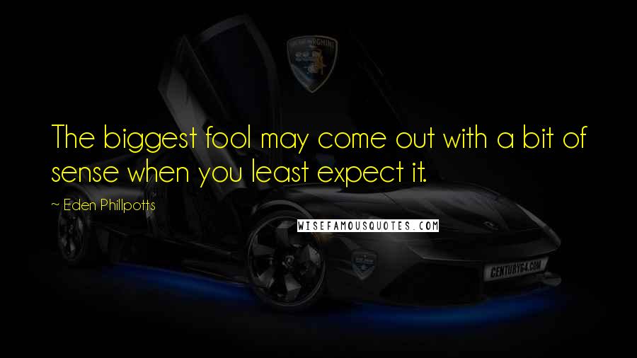 Eden Phillpotts Quotes: The biggest fool may come out with a bit of sense when you least expect it.