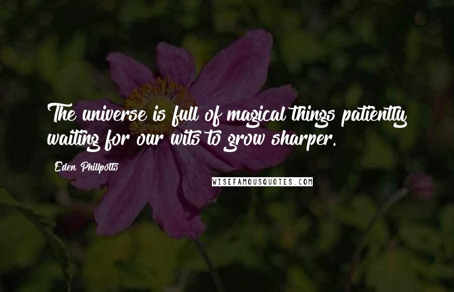 Eden Phillpotts Quotes: The universe is full of magical things patiently waiting for our wits to grow sharper.