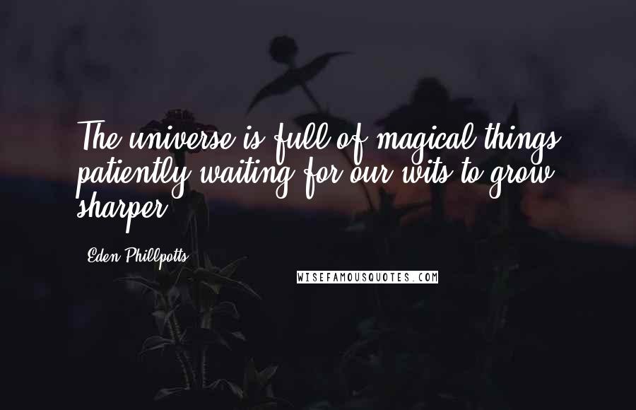 Eden Phillpotts Quotes: The universe is full of magical things patiently waiting for our wits to grow sharper.