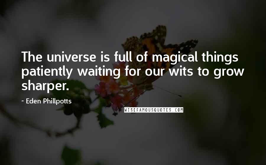 Eden Phillpotts Quotes: The universe is full of magical things patiently waiting for our wits to grow sharper.