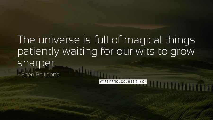 Eden Phillpotts Quotes: The universe is full of magical things patiently waiting for our wits to grow sharper.