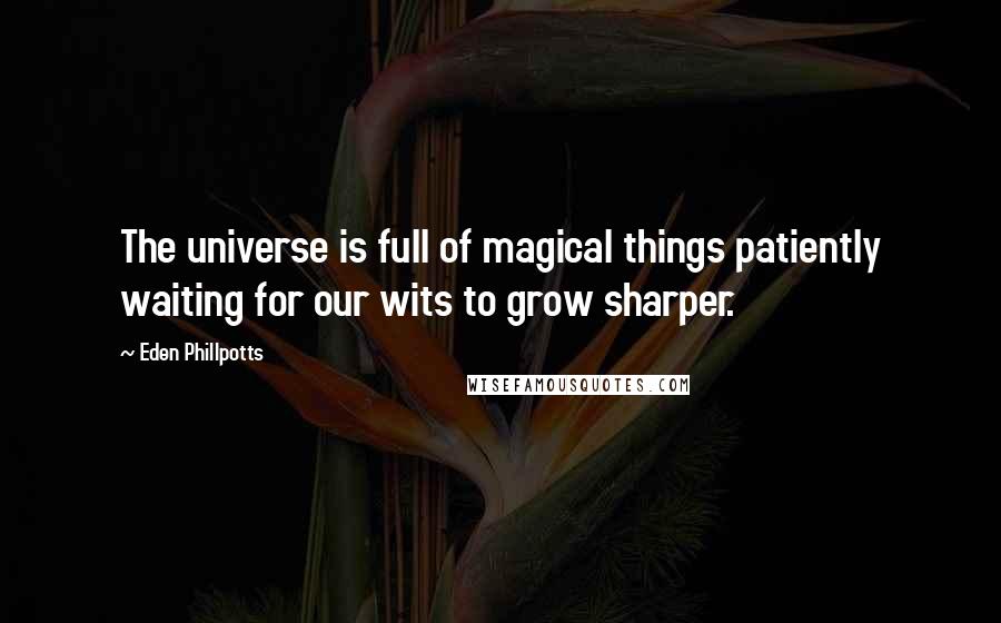 Eden Phillpotts Quotes: The universe is full of magical things patiently waiting for our wits to grow sharper.