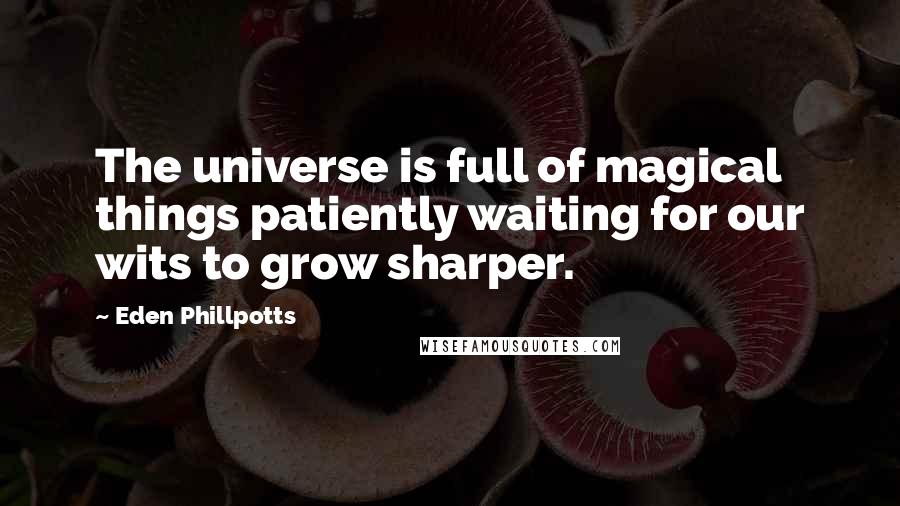 Eden Phillpotts Quotes: The universe is full of magical things patiently waiting for our wits to grow sharper.