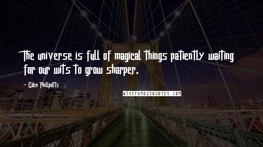 Eden Phillpotts Quotes: The universe is full of magical things patiently waiting for our wits to grow sharper.