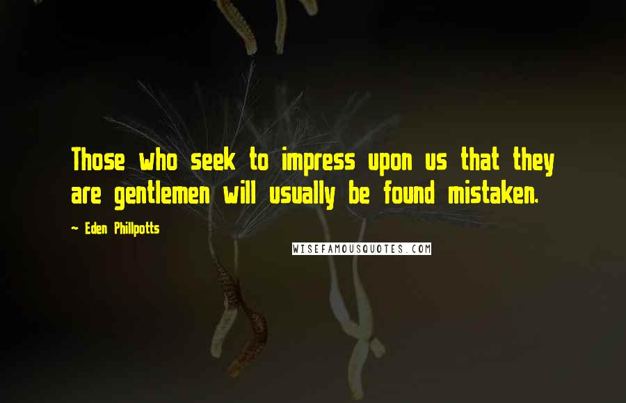 Eden Phillpotts Quotes: Those who seek to impress upon us that they are gentlemen will usually be found mistaken.