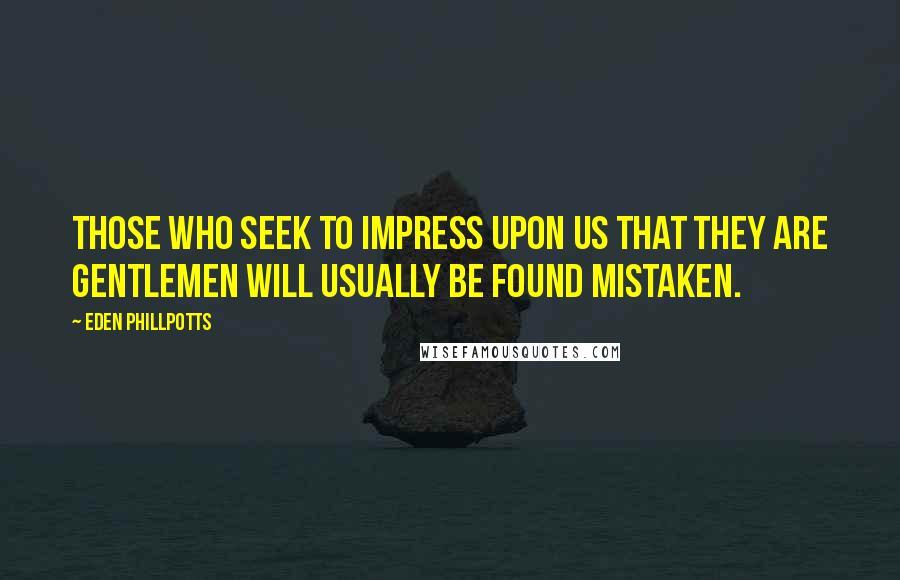 Eden Phillpotts Quotes: Those who seek to impress upon us that they are gentlemen will usually be found mistaken.