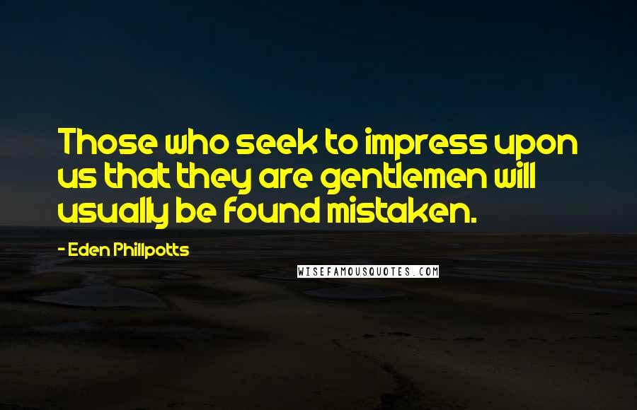 Eden Phillpotts Quotes: Those who seek to impress upon us that they are gentlemen will usually be found mistaken.