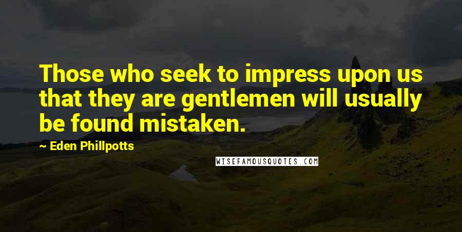 Eden Phillpotts Quotes: Those who seek to impress upon us that they are gentlemen will usually be found mistaken.