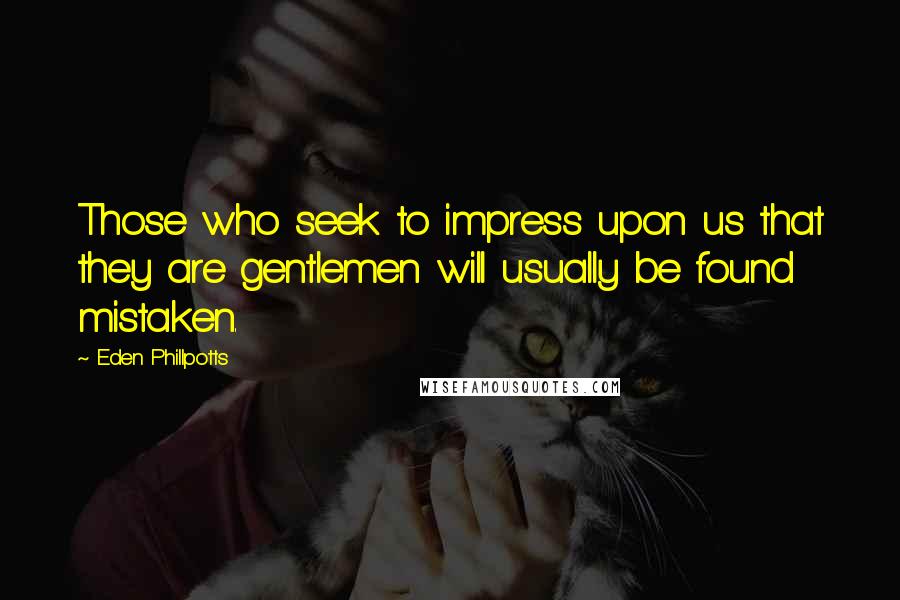 Eden Phillpotts Quotes: Those who seek to impress upon us that they are gentlemen will usually be found mistaken.