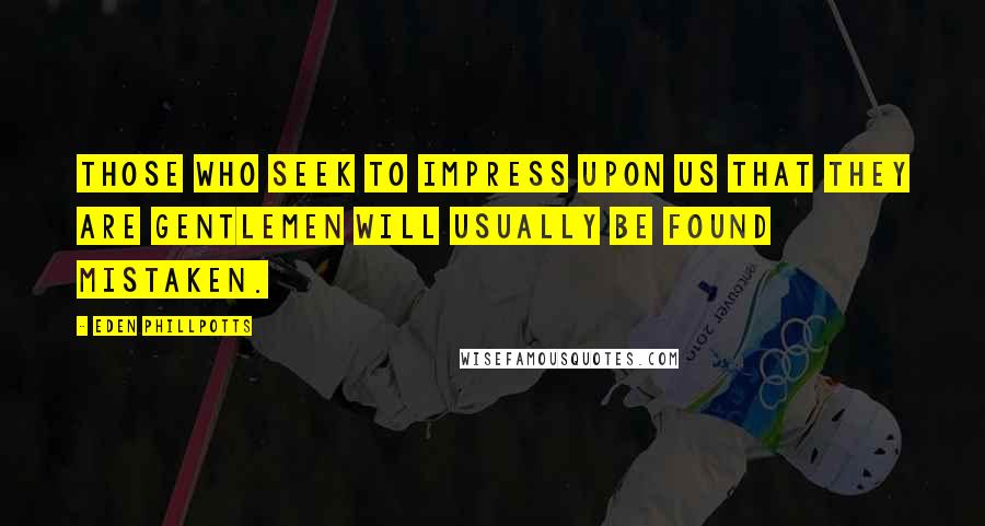 Eden Phillpotts Quotes: Those who seek to impress upon us that they are gentlemen will usually be found mistaken.