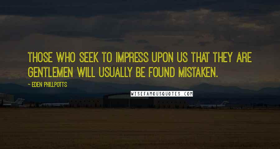 Eden Phillpotts Quotes: Those who seek to impress upon us that they are gentlemen will usually be found mistaken.