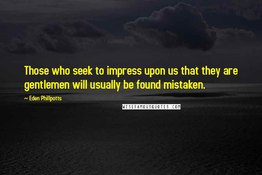 Eden Phillpotts Quotes: Those who seek to impress upon us that they are gentlemen will usually be found mistaken.