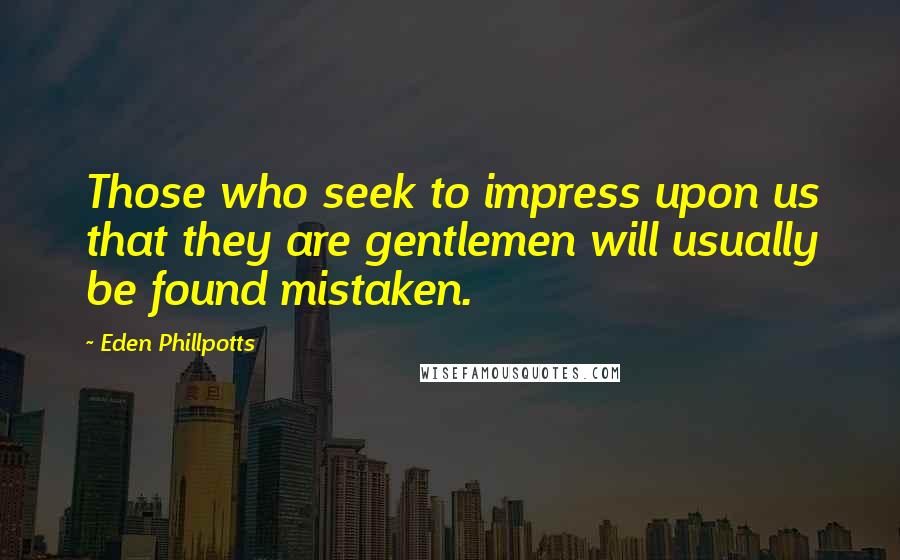 Eden Phillpotts Quotes: Those who seek to impress upon us that they are gentlemen will usually be found mistaken.