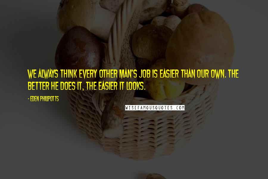 Eden Phillpotts Quotes: We always think every other man's job is easier than our own. The better he does it, the easier it looks.