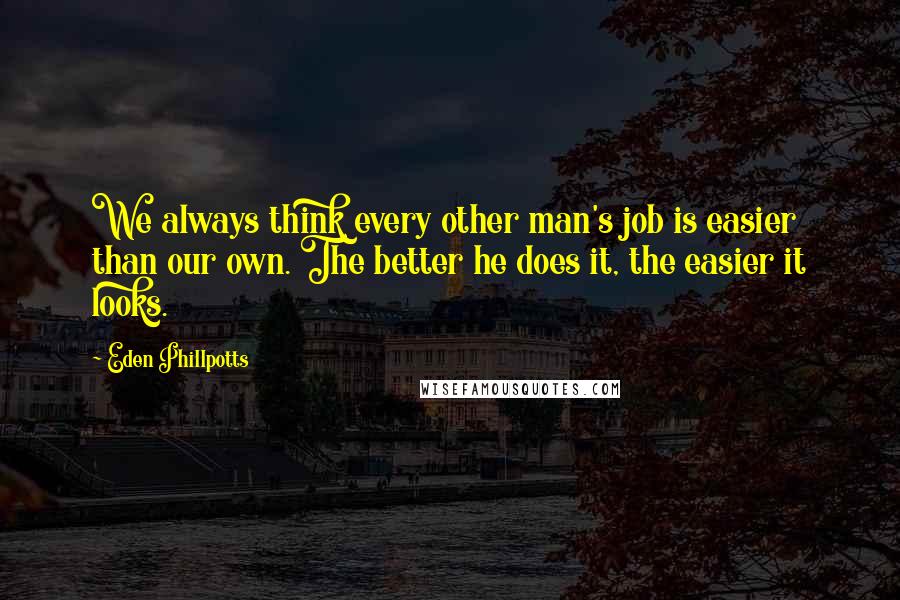 Eden Phillpotts Quotes: We always think every other man's job is easier than our own. The better he does it, the easier it looks.