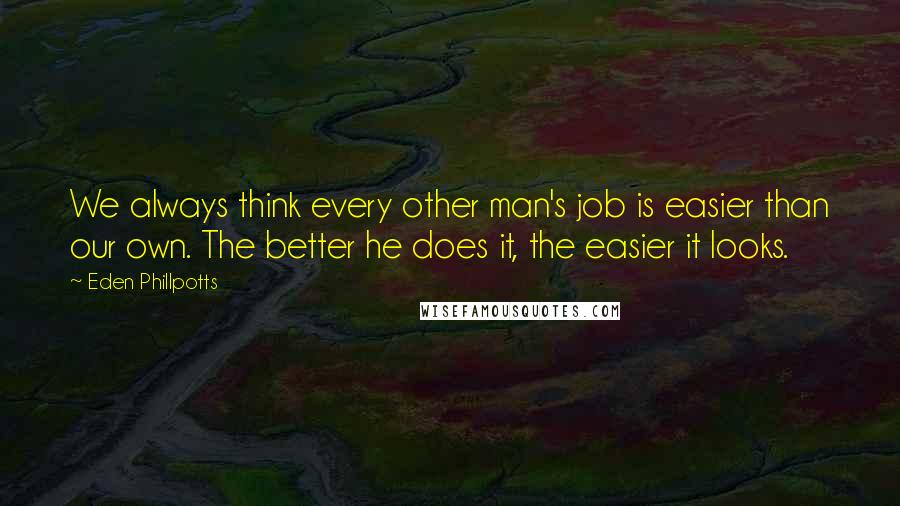 Eden Phillpotts Quotes: We always think every other man's job is easier than our own. The better he does it, the easier it looks.