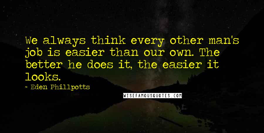 Eden Phillpotts Quotes: We always think every other man's job is easier than our own. The better he does it, the easier it looks.