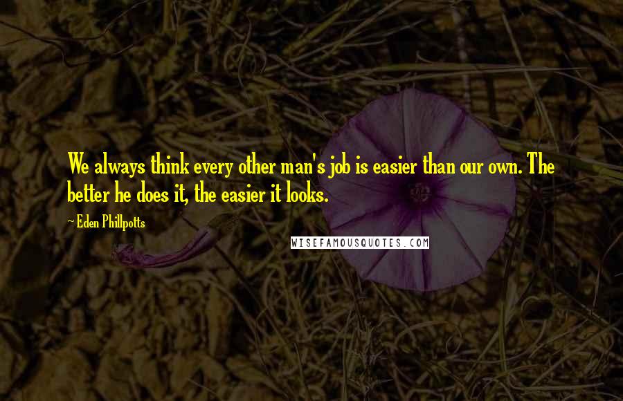 Eden Phillpotts Quotes: We always think every other man's job is easier than our own. The better he does it, the easier it looks.