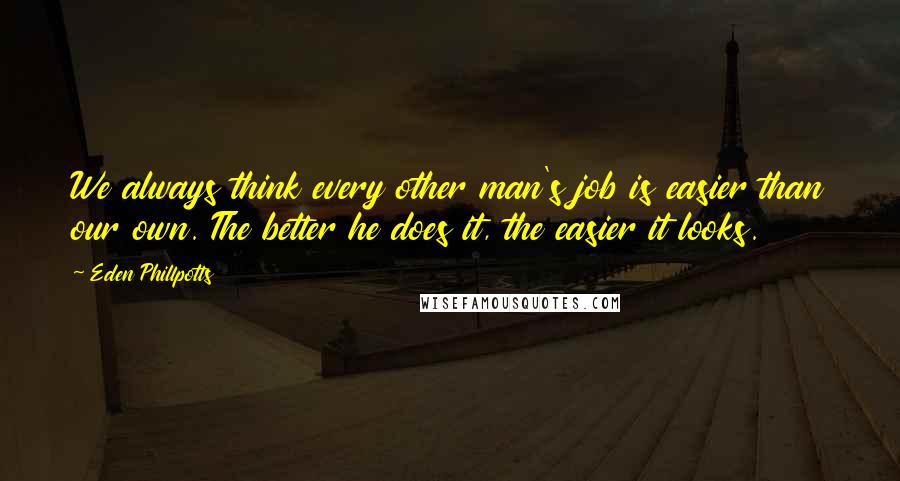 Eden Phillpotts Quotes: We always think every other man's job is easier than our own. The better he does it, the easier it looks.