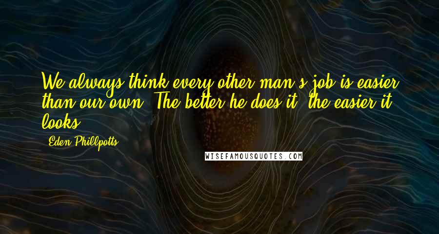 Eden Phillpotts Quotes: We always think every other man's job is easier than our own. The better he does it, the easier it looks.