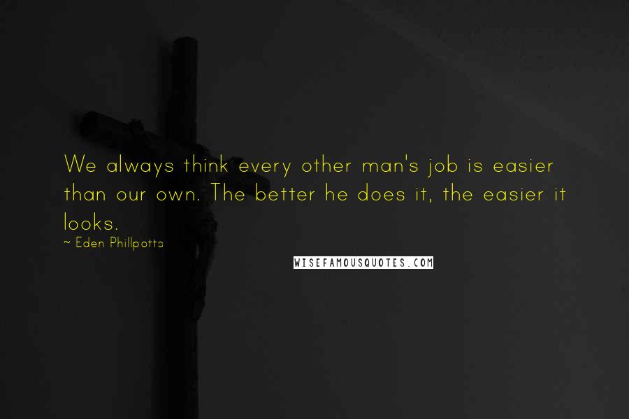 Eden Phillpotts Quotes: We always think every other man's job is easier than our own. The better he does it, the easier it looks.