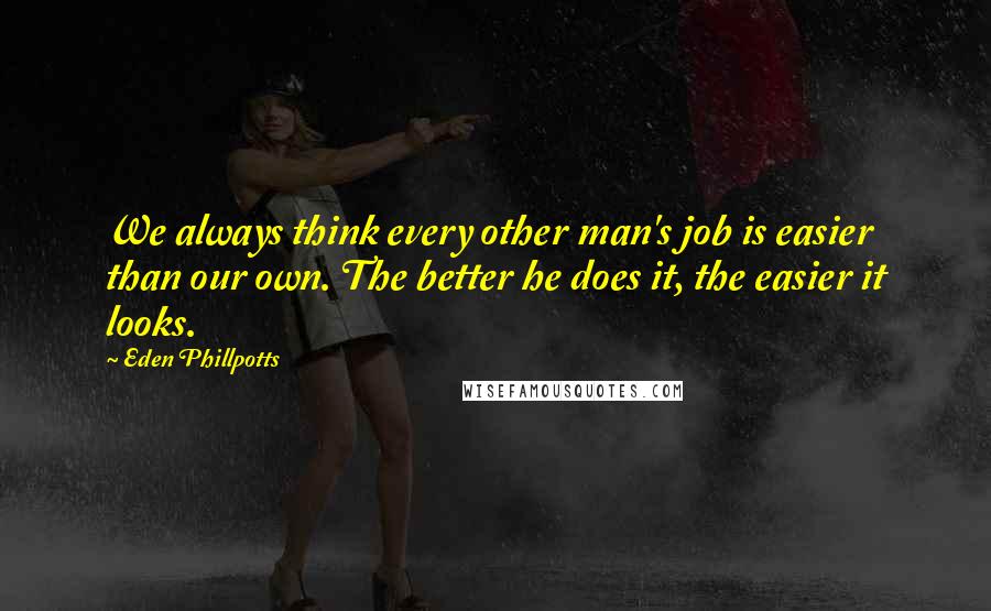 Eden Phillpotts Quotes: We always think every other man's job is easier than our own. The better he does it, the easier it looks.