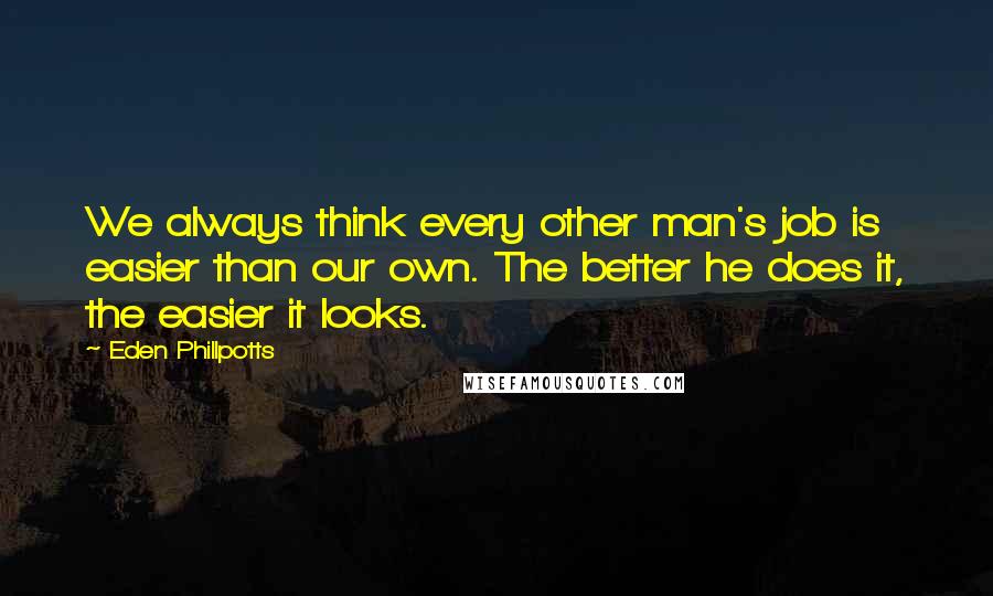 Eden Phillpotts Quotes: We always think every other man's job is easier than our own. The better he does it, the easier it looks.