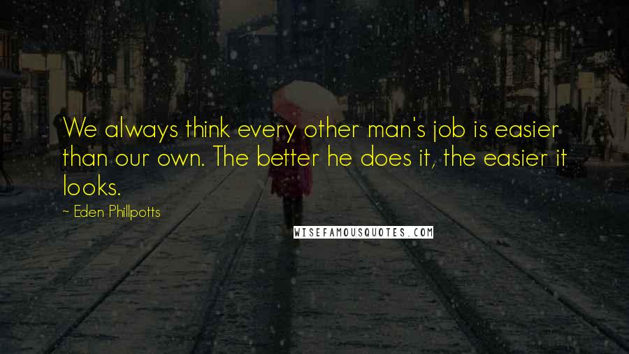 Eden Phillpotts Quotes: We always think every other man's job is easier than our own. The better he does it, the easier it looks.