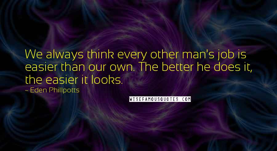 Eden Phillpotts Quotes: We always think every other man's job is easier than our own. The better he does it, the easier it looks.