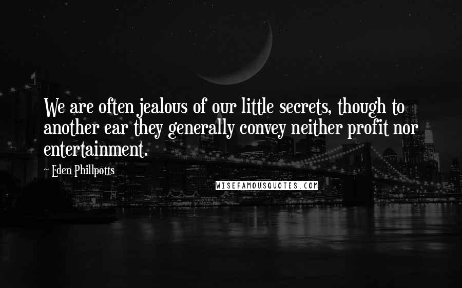 Eden Phillpotts Quotes: We are often jealous of our little secrets, though to another ear they generally convey neither profit nor entertainment.