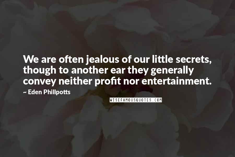 Eden Phillpotts Quotes: We are often jealous of our little secrets, though to another ear they generally convey neither profit nor entertainment.