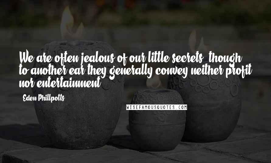 Eden Phillpotts Quotes: We are often jealous of our little secrets, though to another ear they generally convey neither profit nor entertainment.