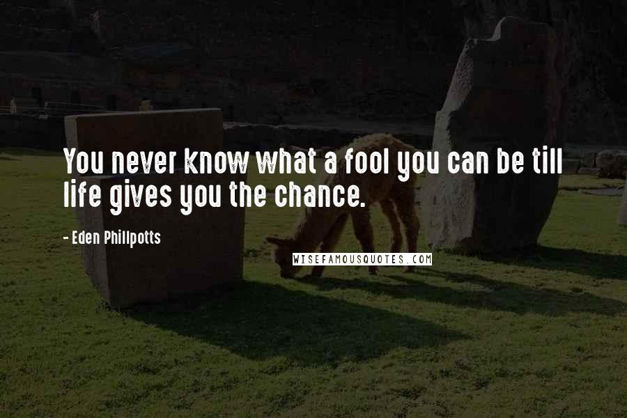 Eden Phillpotts Quotes: You never know what a fool you can be till life gives you the chance.