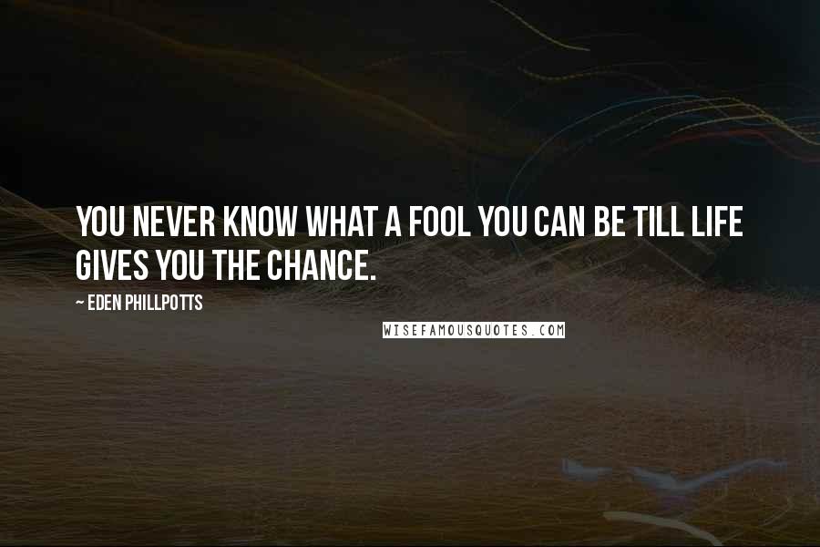 Eden Phillpotts Quotes: You never know what a fool you can be till life gives you the chance.