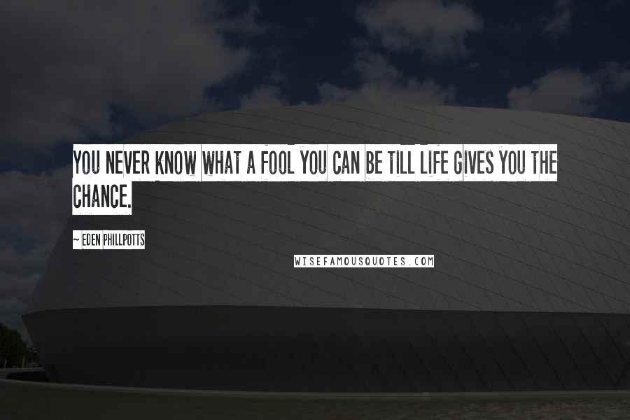 Eden Phillpotts Quotes: You never know what a fool you can be till life gives you the chance.