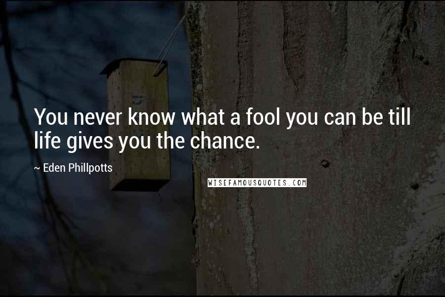 Eden Phillpotts Quotes: You never know what a fool you can be till life gives you the chance.